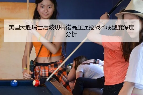 美国大胜瑞士后波切蒂诺高压逼抢战术成型度深度分析